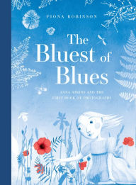 The Bluest of Blues: Anna Atkins and the First Book of Photographs Fiona Robinson Author