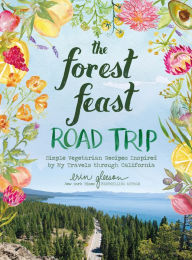 The Forest Feast Road Trip: Simple Vegetarian Recipes Inspired by My Travels through California Erin Gleeson Author