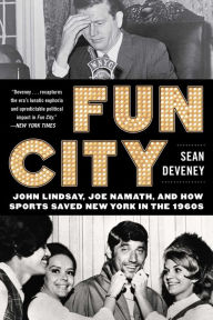 Fun City: John Lindsay, Joe Namath, and How Sports Saved New York in the 1960s Sean Deveney Author
