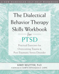The Dialectical Behavior Therapy Skills Workbook for PTSD: Practical Exercises for Overcoming Trauma and Post-Traumatic Stress Disorder Kirby Reutter