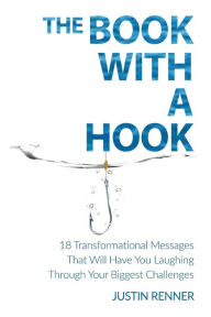 The Book With A Hook: 18 Transformational Messages that Will Have You Laughing Through Your Biggest Challenges - Justin Renner