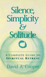 Silence, Simplicity & Solitude: A Complete Guide to Spiritual Retreat - David A. Cooper