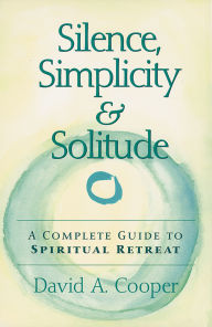 Silence, Simplicity & Solitude: A Complete Guide to Spiritual Retreat - David A. Cooper