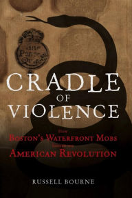 Cradle of Violence: How Boston's Waterfront Mobs Ignited the American Revolution Russell Bourne Author