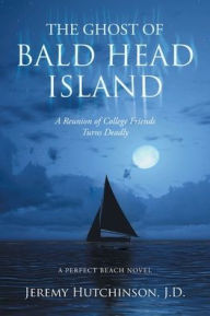 The Ghost of Bald Head Island: A Reunion of College Friends Turns Deadly: A Perfect Beach Novel Jeremy Hutchinson J D Author