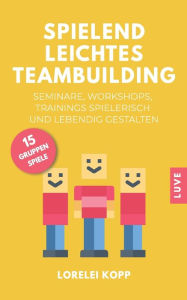 Spielend leichtes Teambuilding: Seminare, Workshops, Trainings spielerisch und lebendig gestalten Lorelei Kopp Author