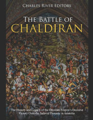 The Battle of Chaldiran: The History and Legacy of the Ottoman Empire's Decisive Victory Over the Safavid Dynasty in Anatolia Charles River Author