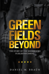 Green Fields Beyond: The Story of the Sherbrooke Fusilier Regiment Daniel M. Braün Author