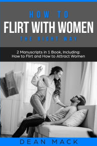 How to Flirt with Women: The Right Way - Bundle - The Only 2 Books You Need to Master Flirting with Women, Attracting Women and Seducing a Woman Today