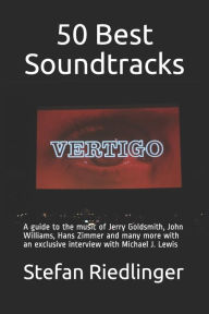 50 Best Soundtracks: A guide to the music of Jerry Goldsmith, John Williams, Hans Zimmer and many more with an exclusive interview with Michael J. Lew