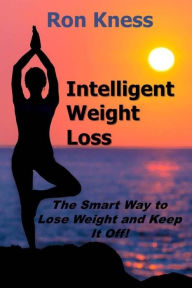 Intelligent Weight Loss: The Smart Way to Lose Weight and Keep It Off! - Ron Kness