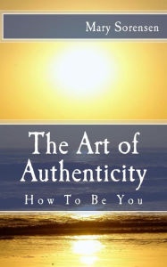 The Art of Authenticity: How to Be You Mary Sorensen Author