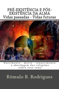 pré-existencia e pós-existencia da alma / vidas passadas, vidas futuras: Nascimento - morte - renascimento: a abordagem das religioes sobre esse tema - Rômulo Borges Rodrigues