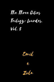 The Three Cities Trilogy: Lourdes, Vol. 5 Emile Zola Author
