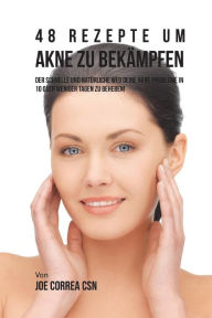 48 Rezepte um Akne zu Bekampfen: Der schnelle und natürliche Weg deine Akne-probleme in 10 oder weniger Tagen zu beheben! - Joe Correa CSN
