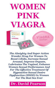 Women Pink Viagra: The Almighty And Super Action Wonder Drug For Women To Boost Libido, Increase Sex Drive, Improve Sexual Arousal, Enhance Women Sexual Performance, And For Treating Hypoactive Sexual Desire Disorder (HSDD) In Women For The Sex Ever