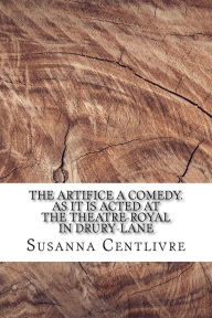 The Artifice A comedy. As it is acted at the Theatre-Royal in Drury-Lane Susanna Centlivre Author