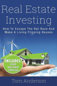 Real Estate Investing: How To Escape The Rat Race And Make A Living Flipping Houses Tom Anderson Author