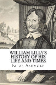 William Lilly's History of His Life and Times: From the Year 1602 to 1681 Elias Ashmole Author