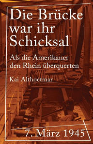 Die Brücke war ihr Schicksal: 7. März 1945. Als die Amerikaner den Rhein überquerten Kai Althoetmar Author