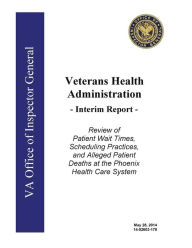 Veterans Health Administration, interim report: review of patient wait times, scheduling practices, and alleged patient deaths at the Phoenix Health Care System. - Office of the Investigator General