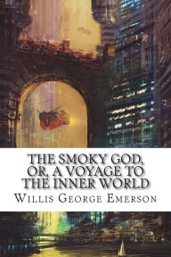 The Smoky God, or, a voyage to the inner world Willis George Emerson Author