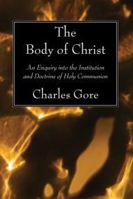 The Body of Christ: An Enquiry into the Institution and Doctrine of Holy Communion Charles Gore Author