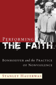 Performing the Faith: Bonhoeffer and the Practice of Nonviolence Stanley Hauerwas Author