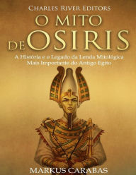 O Mito de Osï¿½ris: A Histï¿½ria e o Legado da Lenda Mitolï¿½gica Mais Importante do Antigo Egito Charles River Author