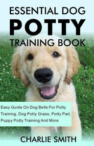 Essential Dog Potty Training Book: Easy Guide On Dog Bells For Potty Training, Dog Potty Grass, Potty Pad, Puppy Potty Training And More