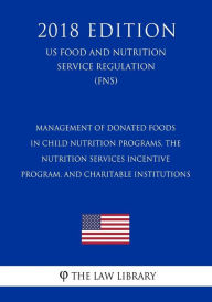 Management of Donated Foods in Child Nutrition Programs, the Nutrition Services Incentive Program, and Charitable Institutions (US Food and Nutrition Service Regulation) (FNS) (2018 Edition)