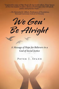 We Gon' Be Alright: A Message of Hope for Believers in a God of Social Justice Peter J. Spann Author