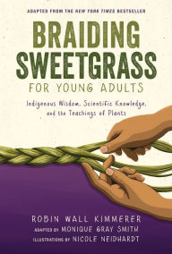 Braiding Sweetgrass for Young Adults: Indigenous Wisdom, Scientific Knowledge, and the Teachings of Plants Robin Wall Kimmerer Author