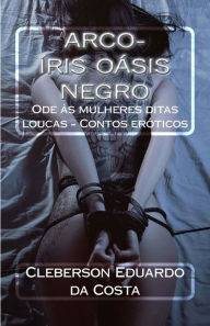 Arco-iris oasis negro: Ode as mulheres ditas loucas - Contos eroticos Cleberson Eduardo da Costa Author