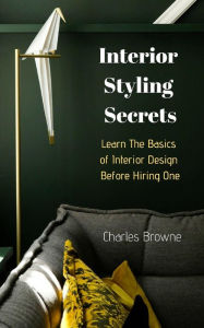 Interior Styling Secrets: Learn the Basics of Interior Design Before Hiring One - Charles Browne