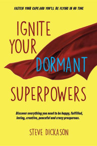 Ignite Your Dormant Superpowers: Discover everything you need to be happy, fulfilled, loving, creative, peaceful and crazy prosperous Steve Dickason A
