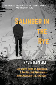 Salinger in the Rye: A Reader's Guide to Allusions & Pop Culture References in the Works of J.D. Salinger Kevin Haslam Author