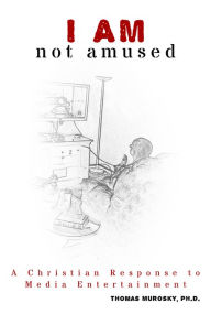 I AM Not Amused: A Christian Response to Media Entertainment Thomas Murosky Author