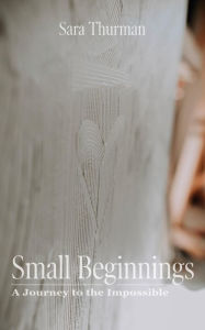 Small Beginnings: A Journey to the Impossible Sara Thurman Author
