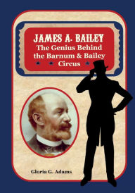 James A. Bailey: The Genius Behind the Barnum & Bailey Circus Gloria G. Adams Author
