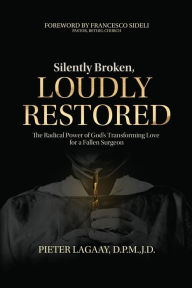 Silently Broken, Loudly Restored: The Radical Power of God's Transforming Love For a Fallen Surgeon Pieter Lagaay Author