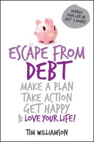 Escape From Debt: Make a Plan, Take Action, Get Happy and Love Your Life - Tim Williamson