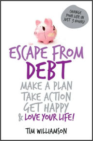 Escape From Debt: Make a Plan, Take Action, Get Happy and Love Your Life - Tim Williamson