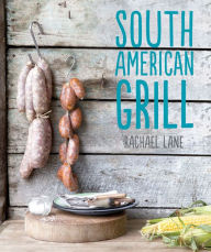 South American Grill: Feasts from Brazil to Patagonia - Rachael Lane