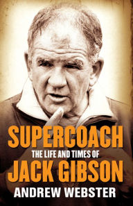 Supercoach: The Life and Times of Jack Gibson Andrew Webster Author