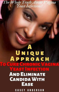 A Unique Approach To Cure Chronic Vagina Yeast Infection And Eliminate Candida With Ease Casey Anderson Author