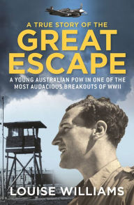 A True Story of the Great Escape: A Young Australian POW in One of the Most Audacious Breakouts of WWII Louise Williams Author