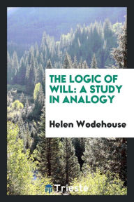 The Logic of Will: A Study in Analogy - Helen Wodehouse