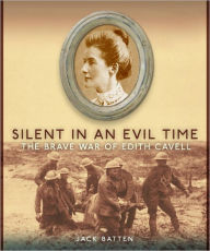Silent in an Evil Time: The Brave War of Edith Cavell - Jack Batten