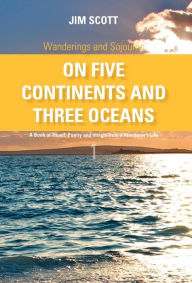 On Five Continents and Three Oceans: A Book of Travel, Poetry and Insight from a Wanderer's Life - Jim Scott